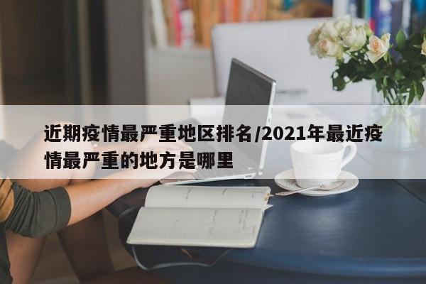 近期疫情最严重地区排名/2021年最近疫情最严重的地方是哪里