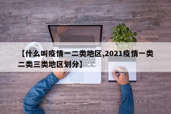 【什么叫疫情一二类地区,2021疫情一类二类三类地区划分】