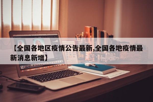 【全国各地区疫情公告最新,全国各地疫情最新消息新增】