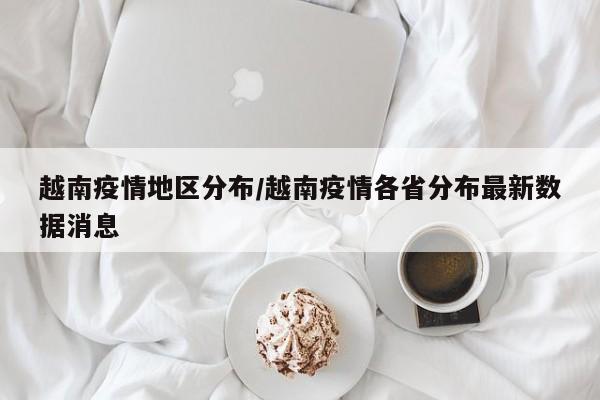 越南疫情地区分布/越南疫情各省分布最新数据消息