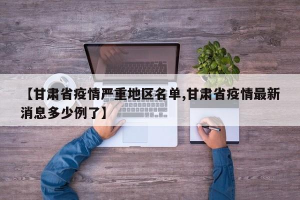 【甘肃省疫情严重地区名单,甘肃省疫情最新消息多少例了】