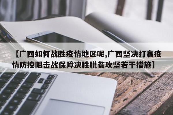 【广西如何战胜疫情地区呢,广西坚决打赢疫情防控阻击战保障决胜脱贫攻坚若干措施】