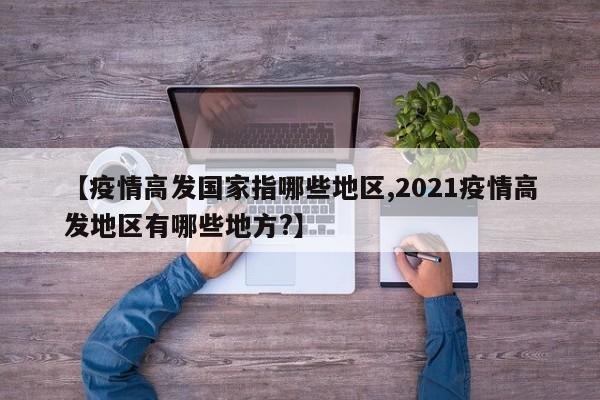 【疫情高发国家指哪些地区,2021疫情高发地区有哪些地方?】