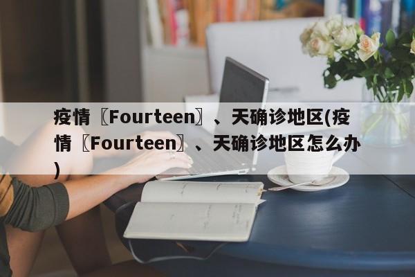 疫情〖Fourteen〗、天确诊地区(疫情〖Fourteen〗、天确诊地区怎么办)