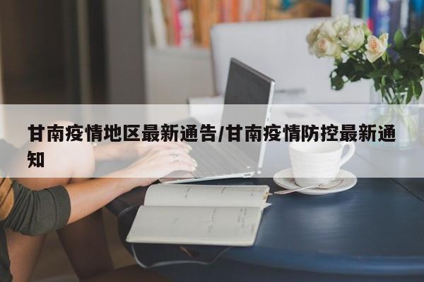 甘南疫情地区最新通告/甘南疫情防控最新通知