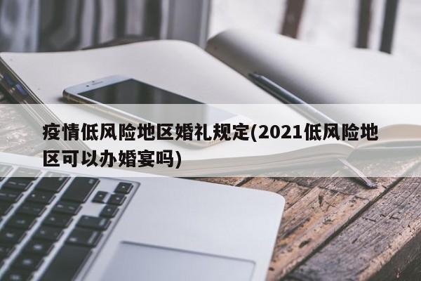 疫情低风险地区婚礼规定(2021低风险地区可以办婚宴吗)