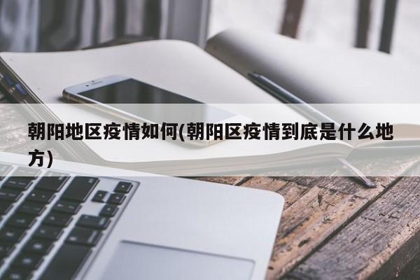 朝阳地区疫情如何(朝阳区疫情到底是什么地方)