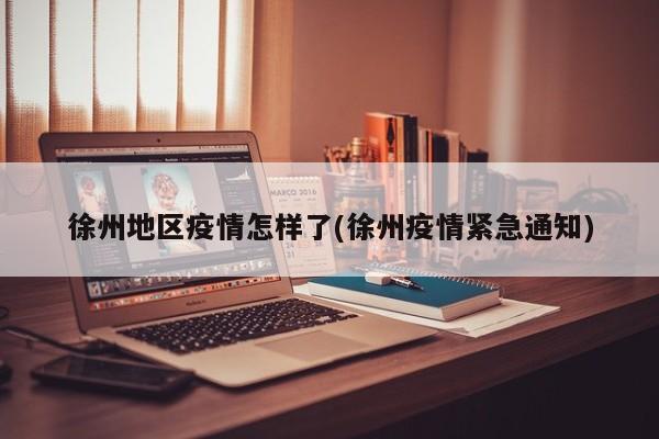 徐州地区疫情怎样了(徐州疫情紧急通知)