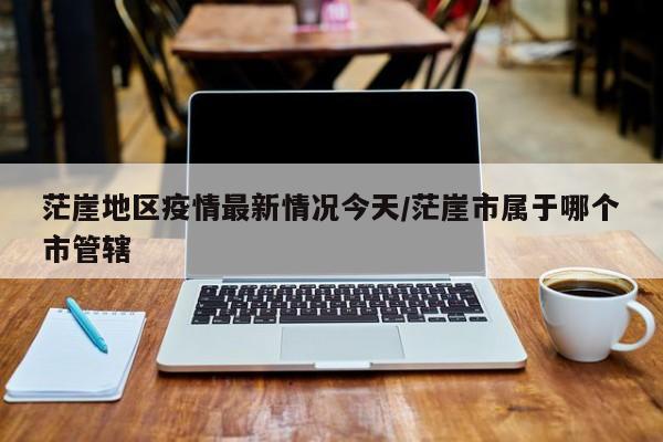 茫崖地区疫情最新情况今天/茫崖市属于哪个市管辖