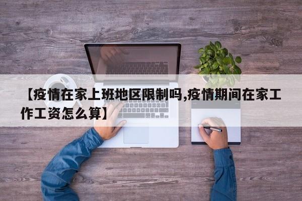 【疫情在家上班地区限制吗,疫情期间在家工作工资怎么算】