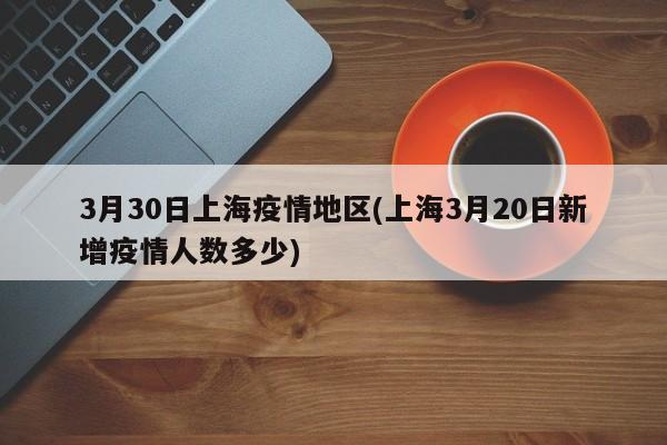 3月30日上海疫情地区(上海3月20日新增疫情人数多少)