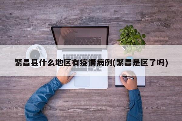 繁昌县什么地区有疫情病例(繁昌是区了吗)