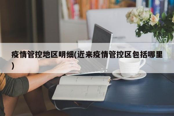 疫情管控地区明细(近来疫情管控区包括哪里)
