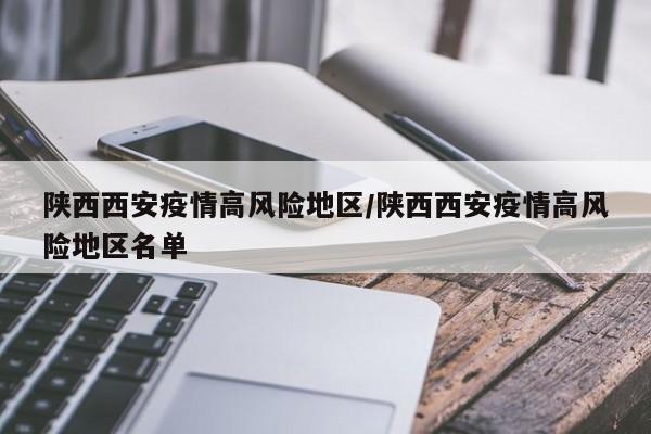 陕西西安疫情高风险地区/陕西西安疫情高风险地区名单