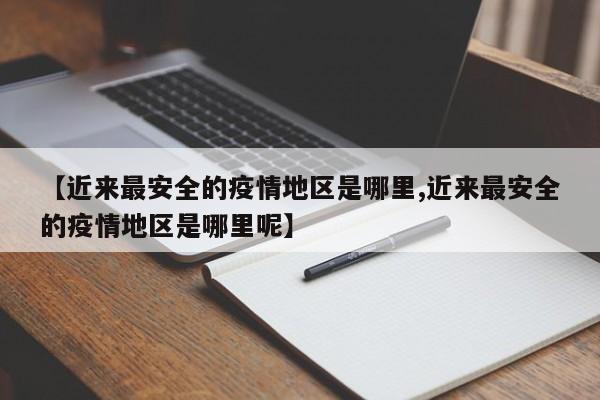 【近来最安全的疫情地区是哪里,近来最安全的疫情地区是哪里呢】