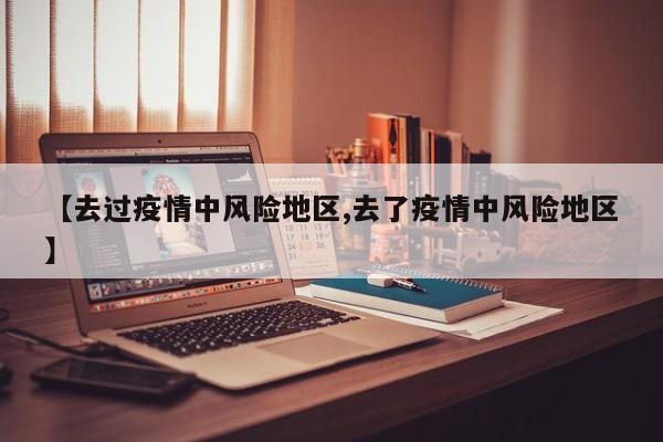 【去过疫情中风险地区,去了疫情中风险地区】