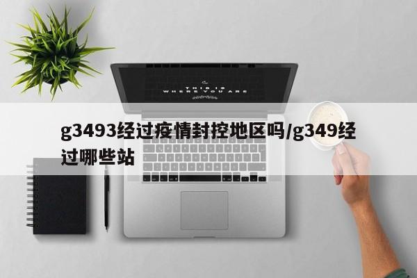 g3493经过疫情封控地区吗/g349经过哪些站