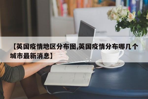 【英国疫情地区分布图,英国疫情分布哪几个城市最新消息】
