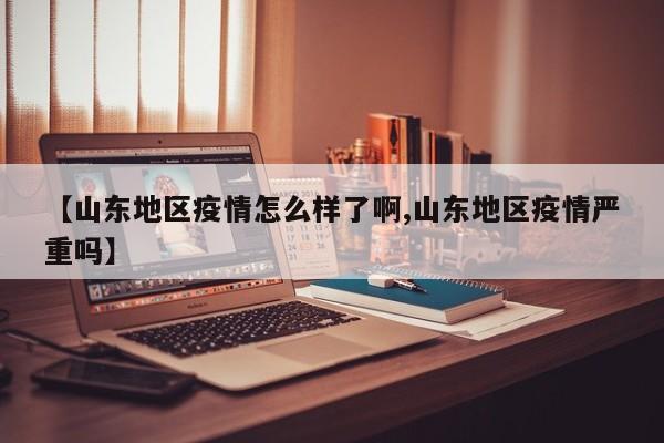 【山东地区疫情怎么样了啊,山东地区疫情严重吗】