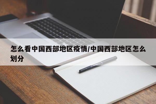 怎么看中国西部地区疫情/中国西部地区怎么划分