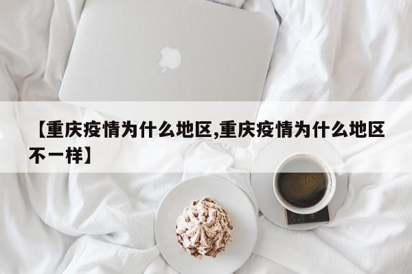【重庆疫情为什么地区,重庆疫情为什么地区不一样】