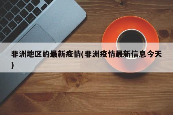 非洲地区的最新疫情(非洲疫情最新信息今天)