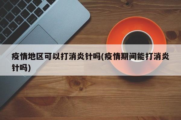 疫情地区可以打消炎针吗(疫情期间能打消炎针吗)