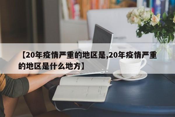 【20年疫情严重的地区是,20年疫情严重的地区是什么地方】
