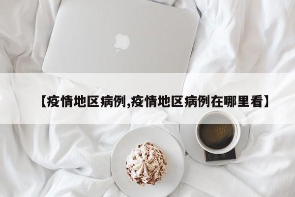 【疫情地区病例,疫情地区病例在哪里看】