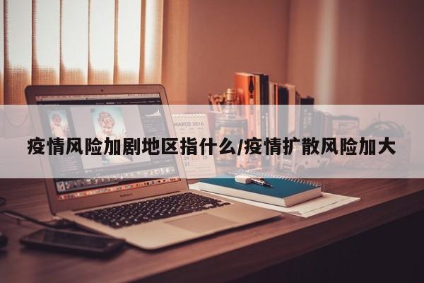 疫情风险加剧地区指什么/疫情扩散风险加大