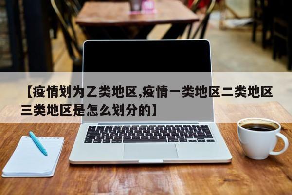 【疫情划为乙类地区,疫情一类地区二类地区三类地区是怎么划分的】