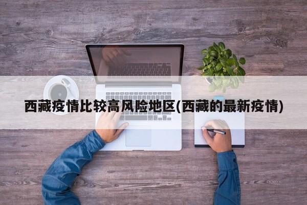 西藏疫情比较高风险地区(西藏的最新疫情)