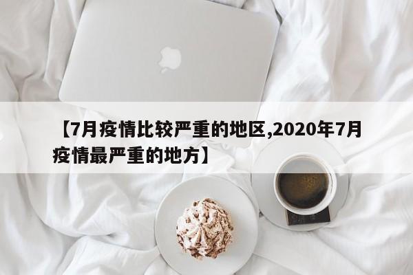 【7月疫情比较严重的地区,2020年7月疫情最严重的地方】
