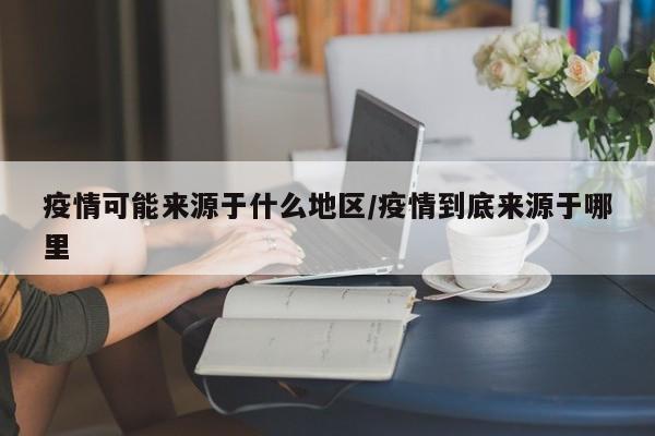 疫情可能来源于什么地区/疫情到底来源于哪里