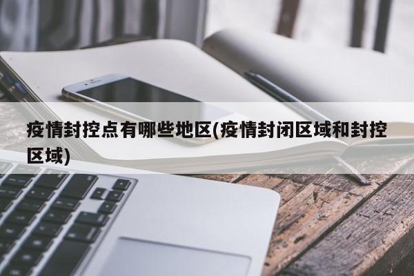 疫情封控点有哪些地区(疫情封闭区域和封控区域)