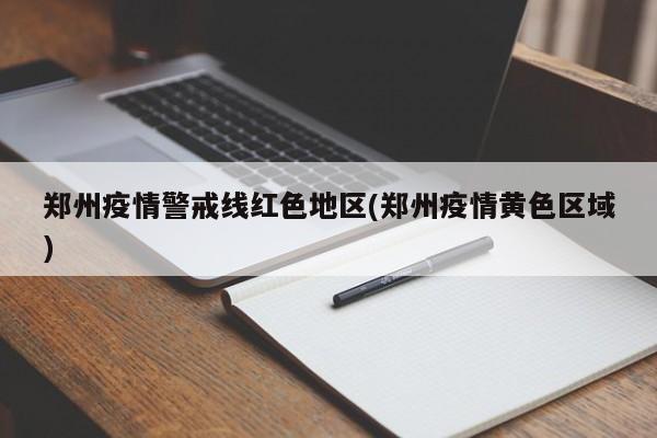 郑州疫情警戒线红色地区(郑州疫情黄色区域)