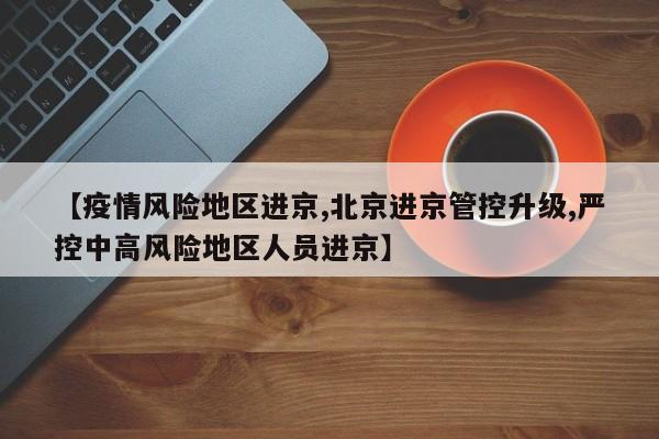 【疫情风险地区进京,北京进京管控升级,严控中高风险地区人员进京】
