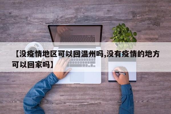 【没疫情地区可以回温州吗,没有疫情的地方可以回家吗】