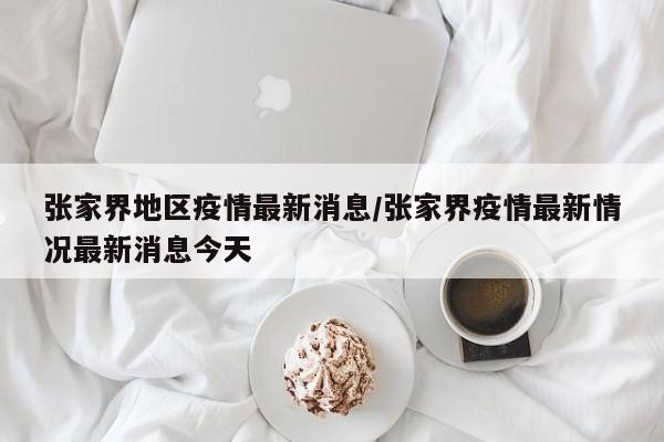 张家界地区疫情最新消息/张家界疫情最新情况最新消息今天