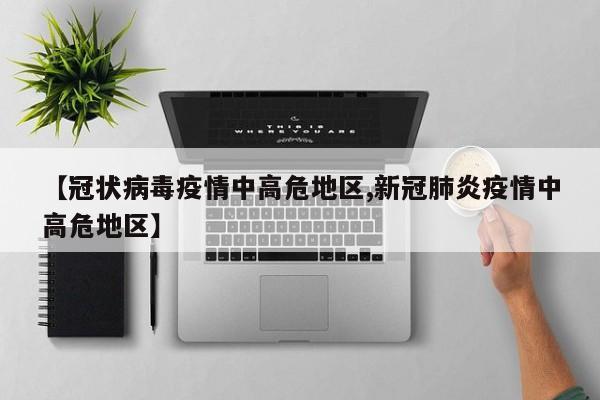 【冠状病毒疫情中高危地区,新冠肺炎疫情中高危地区】