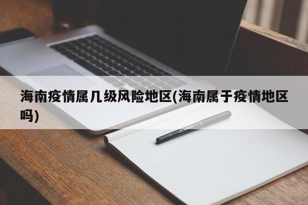 海南疫情属几级风险地区(海南属于疫情地区吗)
