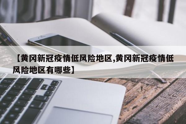 【黄冈新冠疫情低风险地区,黄冈新冠疫情低风险地区有哪些】