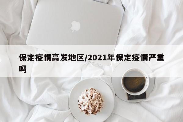 保定疫情高发地区/2021年保定疫情严重吗