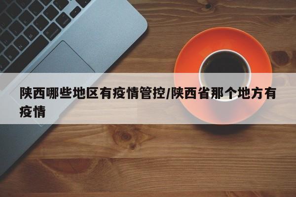 陕西哪些地区有疫情管控/陕西省那个地方有疫情