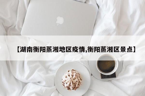 【湖南衡阳蒸湘地区疫情,衡阳蒸湘区景点】