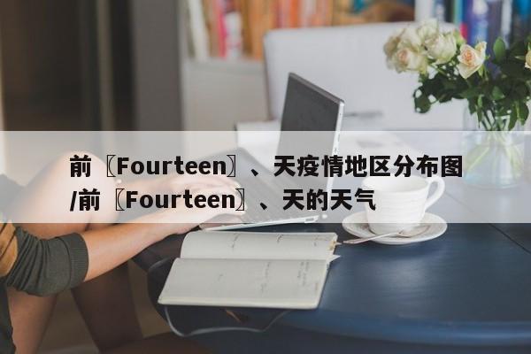 前〖Fourteen〗、天疫情地区分布图/前〖Fourteen〗、天的天气