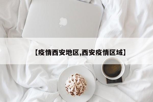 【疫情西安地区,西安疫情区域】