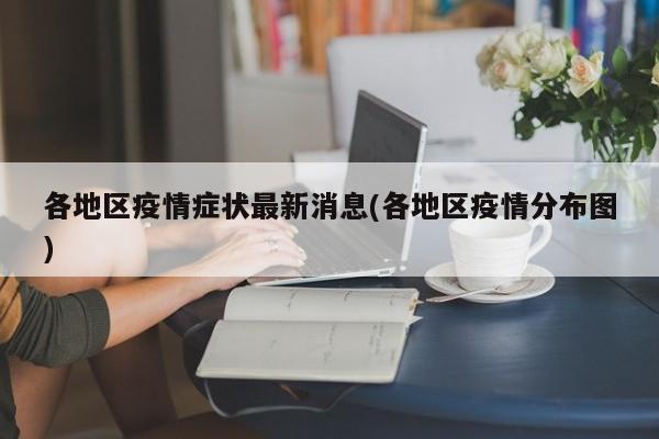 各地区疫情症状最新消息(各地区疫情分布图)