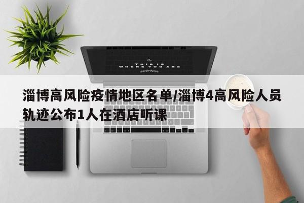 淄博高风险疫情地区名单/淄博4高风险人员轨迹公布1人在酒店听课