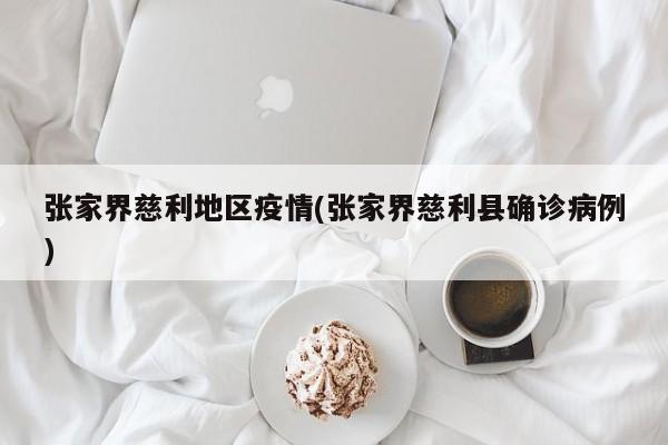 张家界慈利地区疫情(张家界慈利县确诊病例)